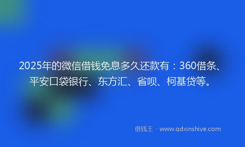 2025年的微信借钱免息多久还款有：360借条、平安口袋银行、东方汇、省呗、柯基贷等。