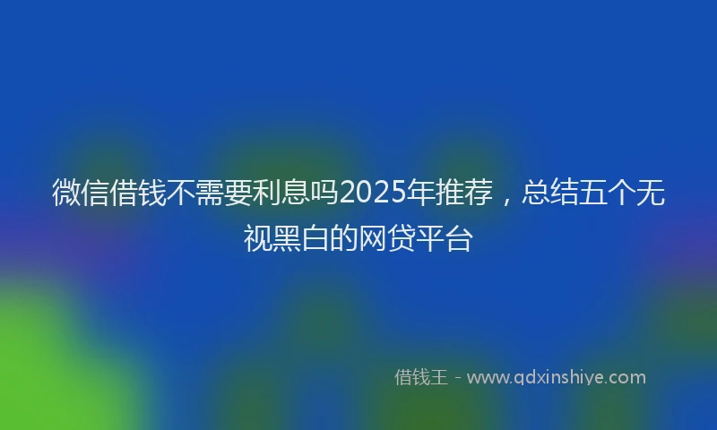 微信借钱不需要利息吗2025年推荐，总结五个无视黑白的网贷平台