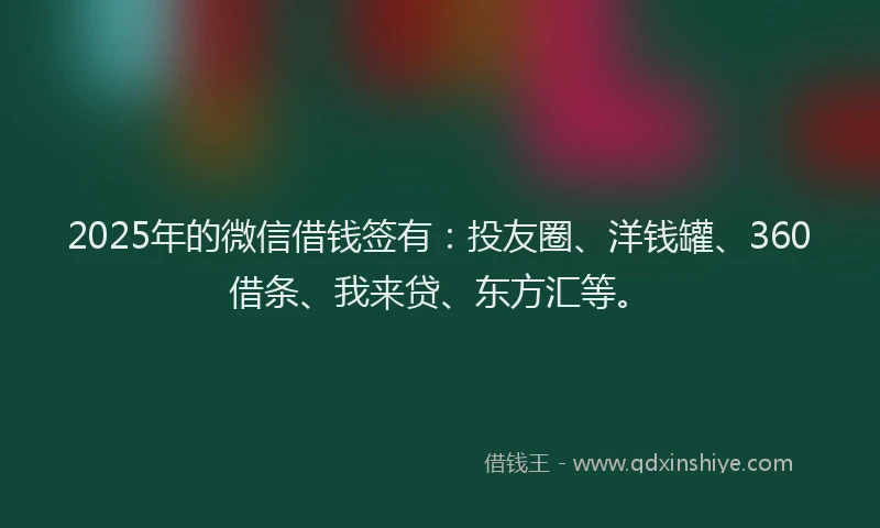 2025年的微信借钱签有：投友圈、洋钱罐、360借条、我来贷、东方汇等。