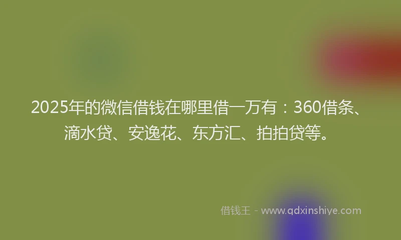 2025年的微信借钱在哪里借一万有：360借条、滴水贷、安逸花、东方汇、拍拍贷等。