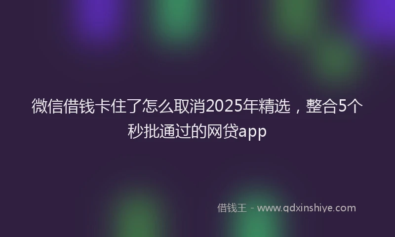 微信借钱卡住了怎么取消2025年精选，整合5个秒批通过的网贷app