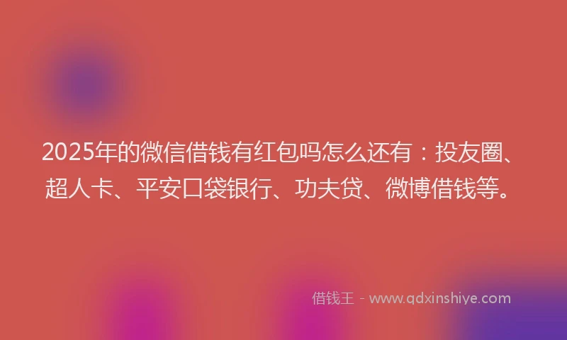 2025年的微信借钱有红包吗怎么还有：投友圈、超人卡、平安口袋银行、功夫贷、微博借钱等。