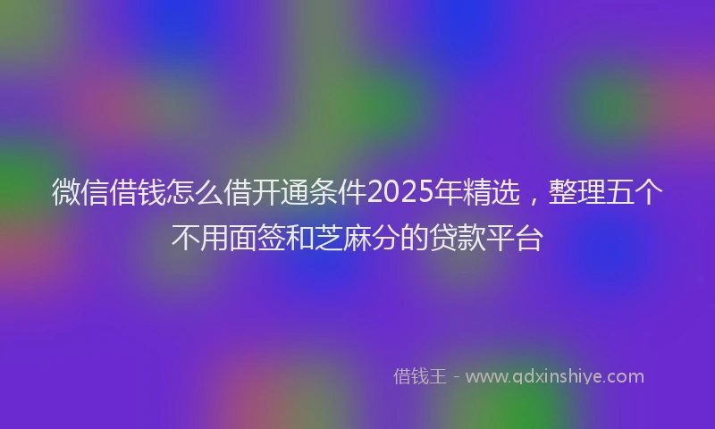 微信借钱怎么借开通条件2025年精选，整理五个不用面签和芝麻分的贷款平台
