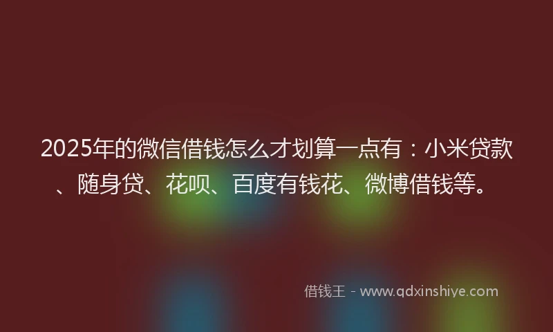 2025年的微信借钱怎么才划算一点有：小米贷款、随身贷、花呗、百度有钱花、微博借钱等。