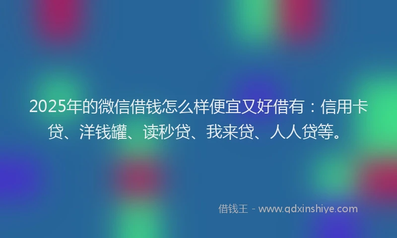 2025年的微信借钱怎么样便宜又好借有：信用卡贷、洋钱罐、读秒贷、我来贷、人人贷等。