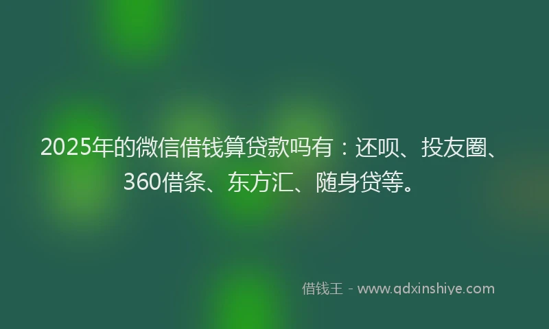 2025年的微信借钱算贷款吗有：还呗、投友圈、360借条、东方汇、随身贷等。
