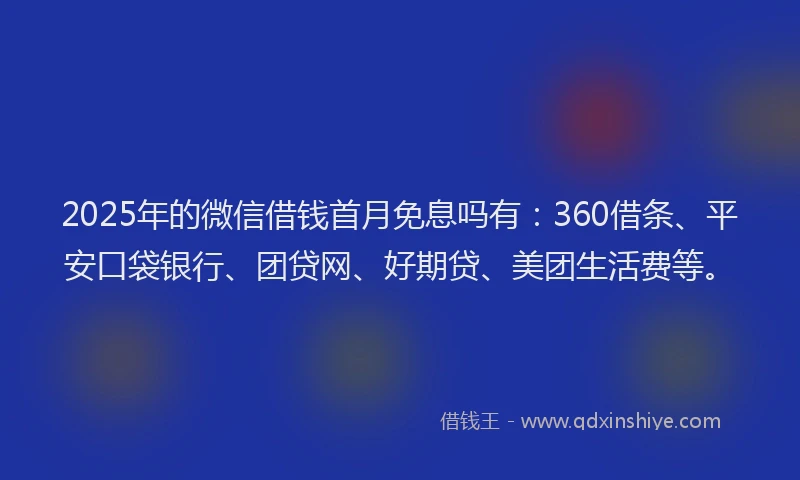 2025年的微信借钱首月免息吗有：360借条、平安口袋银行、团贷网、好期贷、美团生活费等。