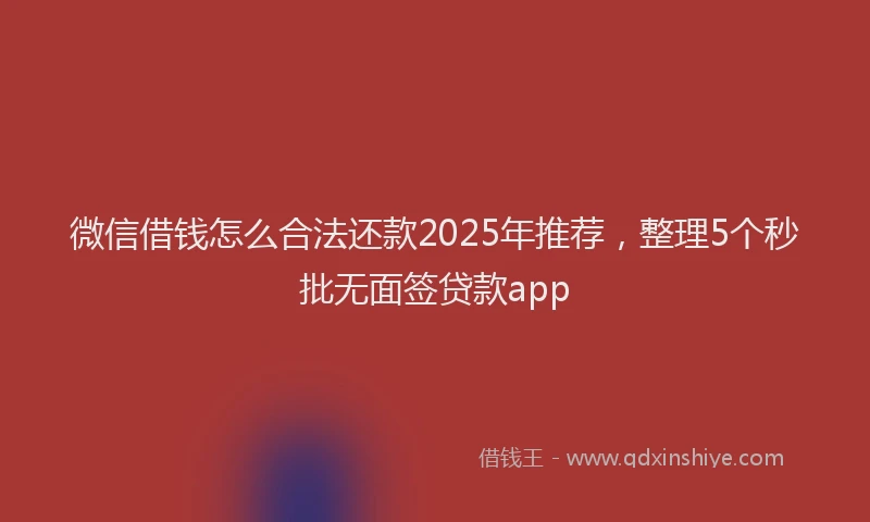 微信借钱怎么合法还款2025年推荐，整理5个秒批无面签贷款app