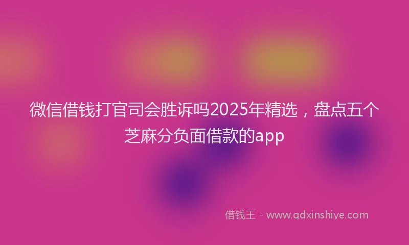 微信借钱打官司会胜诉吗2025年精选，盘点五个芝麻分负面借款的app