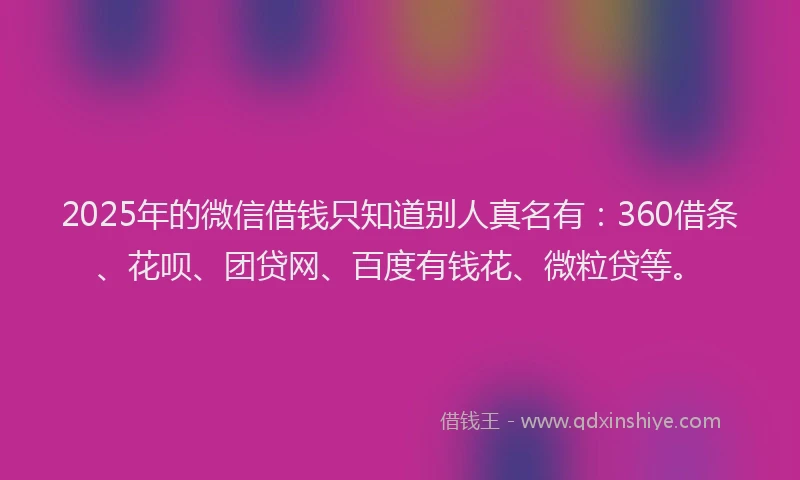 2025年的微信借钱只知道别人真名有：360借条、花呗、团贷网、百度有钱花、微粒贷等。