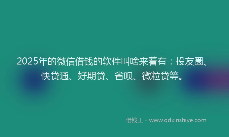 2025年的微信借钱的软件叫啥来着有：投友圈、快贷通、好期贷、省呗、微粒贷等。