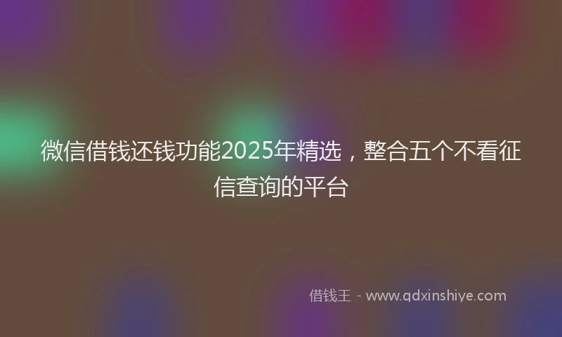 微信借钱还钱功能2025年精选，整合五个不看征信查询的平台