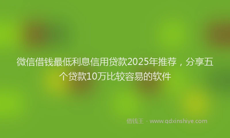 微信借钱最低利息信用贷款2025年推荐，分享五个贷款10万比较容易的软件