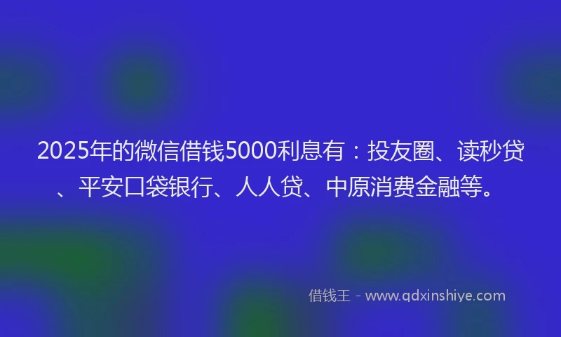 2025年的微信借钱5000利息有：投友圈、读秒贷、平安口袋银行、人人贷、中原消费金融等。