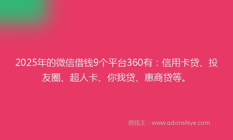 2025年的微信借钱9个平台360有：信用卡贷、投友圈、超人卡、你我贷、惠商贷等。