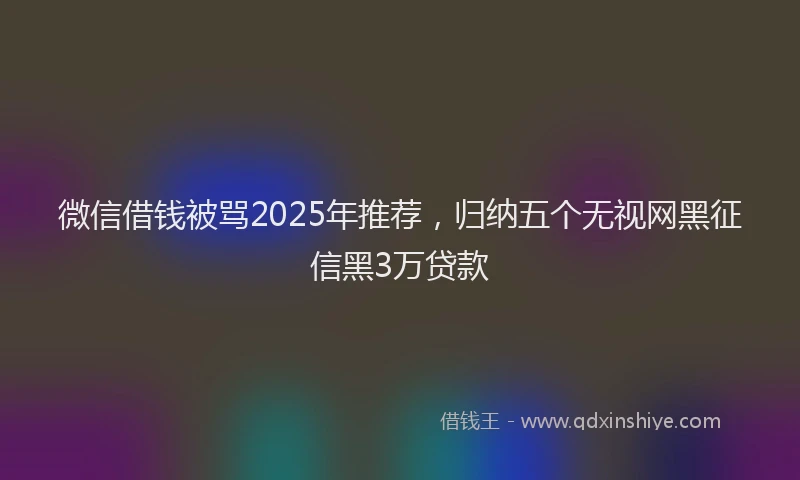 微信借钱被骂2025年推荐，归纳五个无视网黑征信黑3万贷款