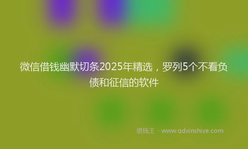 微信借钱幽默切条2025年精选，罗列5个不看负债和征信的软件