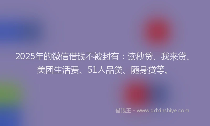 2025年的微信借钱不被封有：读秒贷、我来贷、美团生活费、51人品贷、随身贷等。
