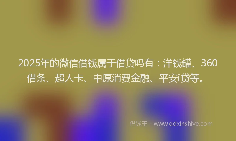2025年的微信借钱属于借贷吗有：洋钱罐、360借条、超人卡、中原消费金融、平安i贷等。
