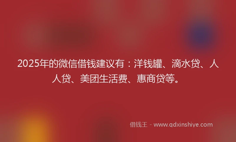 2025年的微信借钱建议有：洋钱罐、滴水贷、人人贷、美团生活费、惠商贷等。