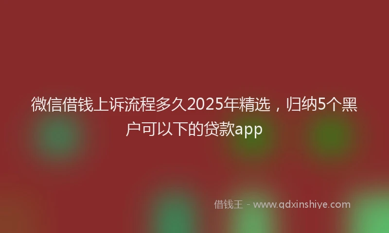 微信借钱上诉流程多久2025年精选，归纳5个黑户可以下的贷款app