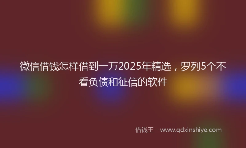 微信借钱怎样借到一万2025年精选，罗列5个不看负债和征信的软件