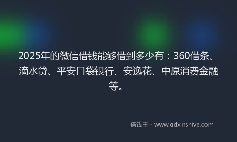 2025年的微信借钱能够借到多少有：360借条、滴水贷、平安口袋银行、安逸花、中原消费金融等。