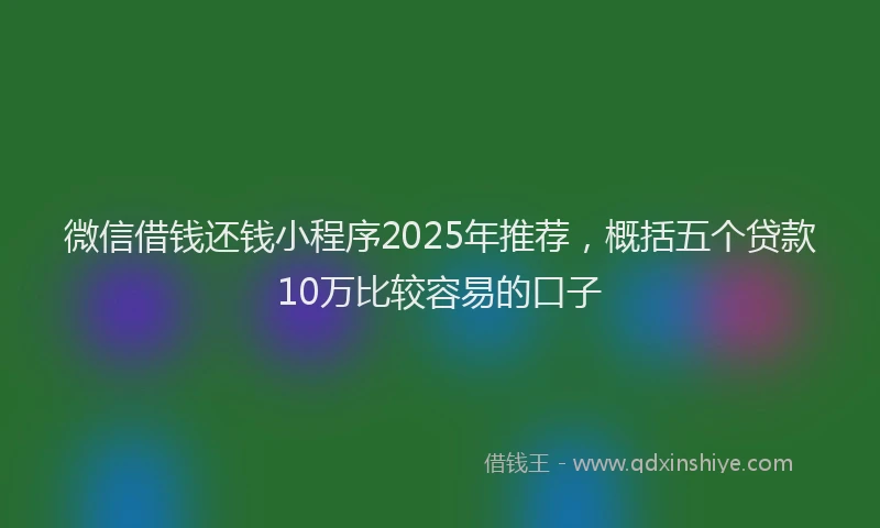 微信借钱还钱小程序2025年推荐，概括五个贷款10万比较容易的口子