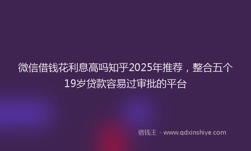 微信借钱花利息高吗知乎2025年推荐，整合五个19岁贷款容易过审批的平台
