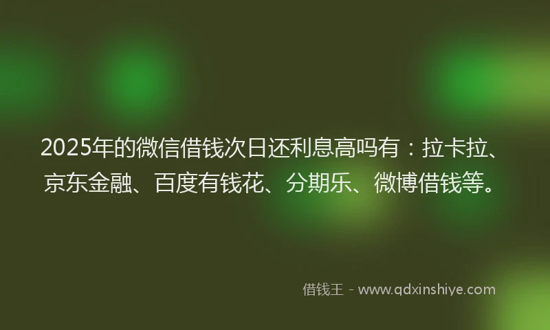 2025年的微信借钱次日还利息高吗有：拉卡拉、京东金融、百度有钱花、分期乐、微博借钱等。