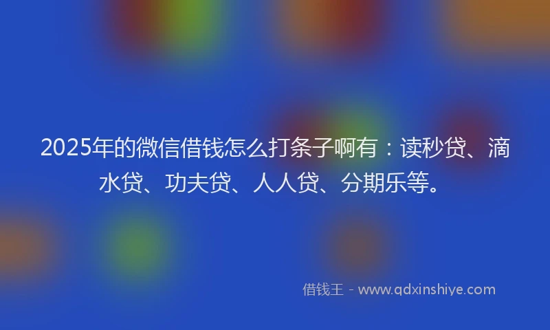 2025年的微信借钱怎么打条子啊有：读秒贷、滴水贷、功夫贷、人人贷、分期乐等。