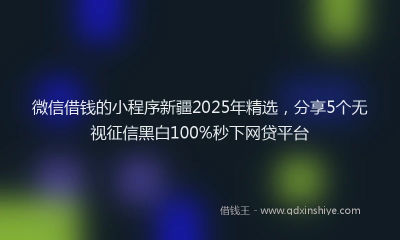 微信借钱的小程序新疆2025年精选，分享5个无视征信黑白100%秒下网贷平台