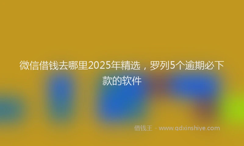 微信借钱去哪里2025年精选，罗列5个逾期必下款的软件