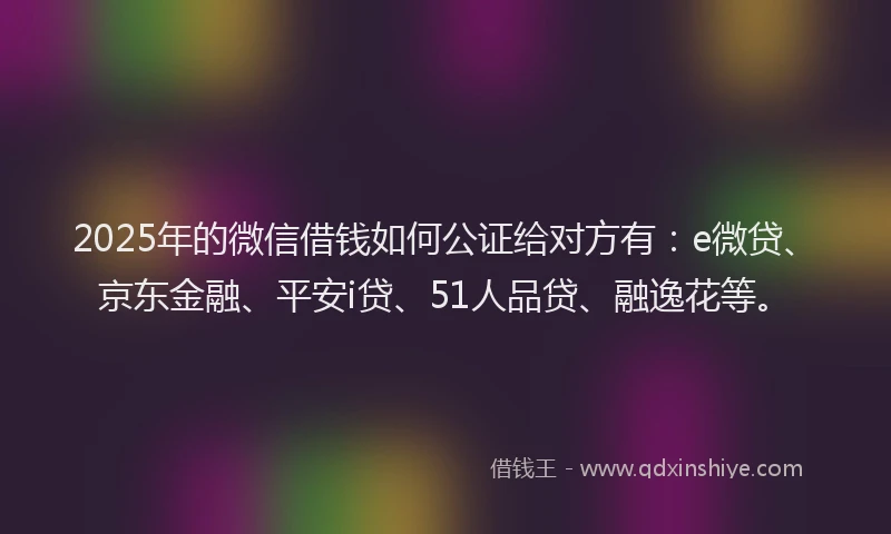 2025年的微信借钱如何公证给对方有：e微贷、京东金融、平安i贷、51人品贷、融逸花等。