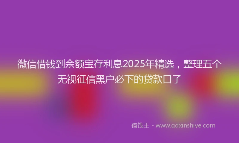 微信借钱到余额宝存利息2025年精选，整理五个无视征信黑户必下的贷款口子
