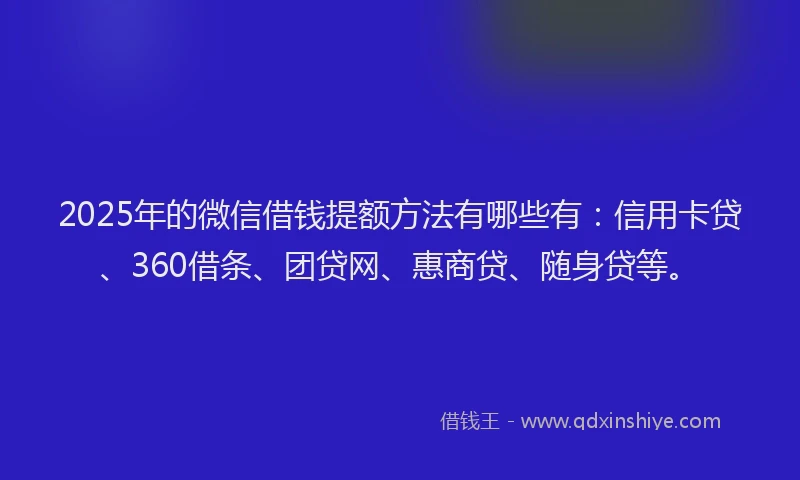 2025年的微信借钱提额方法有哪些有：信用卡贷、360借条、团贷网、惠商贷、随身贷等。