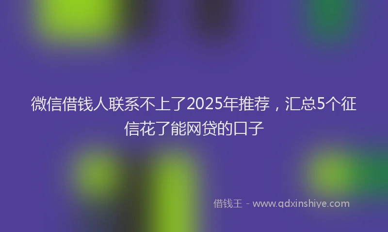 微信借钱人联系不上了2025年推荐，汇总5个征信花了能网贷的口子