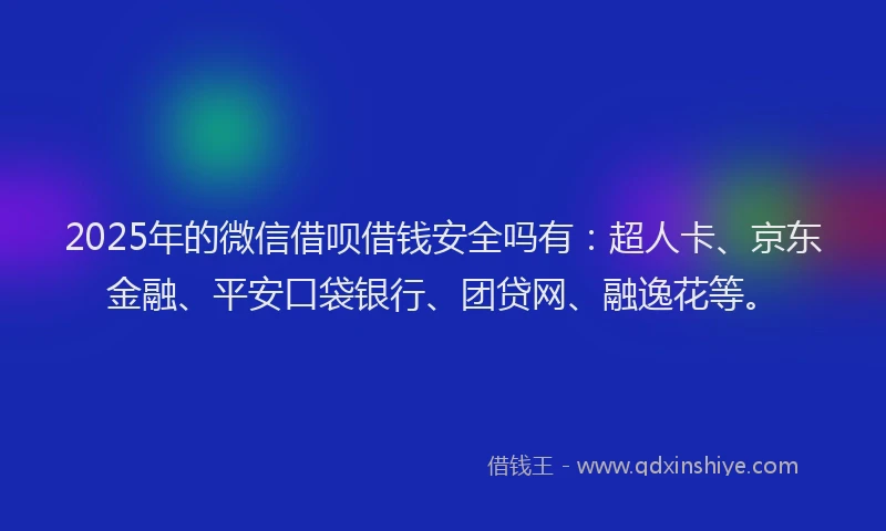 2025年的微信借呗借钱安全吗有：超人卡、京东金融、平安口袋银行、团贷网、融逸花等。