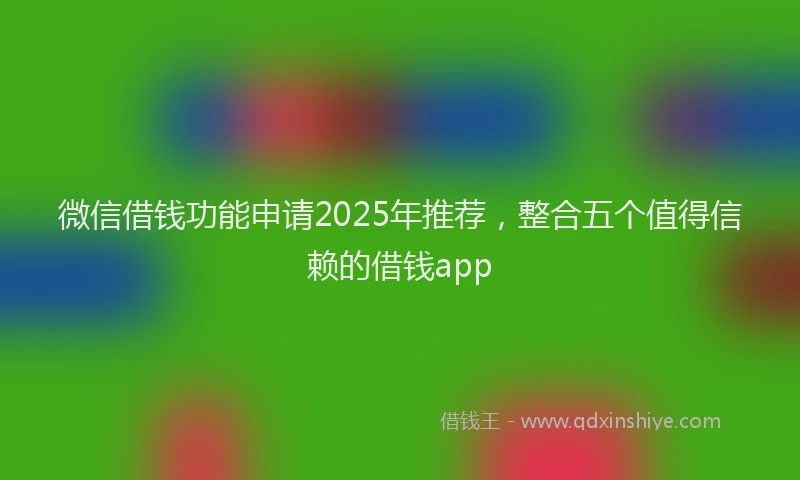 微信借钱功能申请2025年推荐，整合五个值得信赖的借钱app