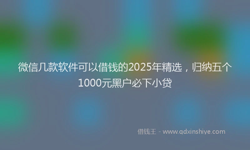 微信几款软件可以借钱的2025年精选，归纳五个1000元黑户必下小贷