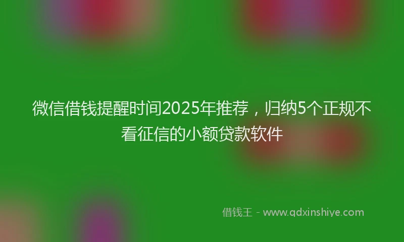 微信借钱提醒时间2025年推荐，归纳5个正规不看征信的小额贷款软件