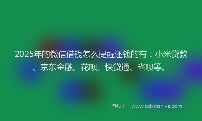2025年的微信借钱怎么提醒还钱的有：小米贷款、京东金融、花呗、快贷通、省呗等。