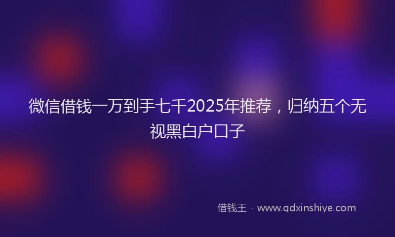 微信借钱一万到手七千2025年推荐，归纳五个无视黑白户口子