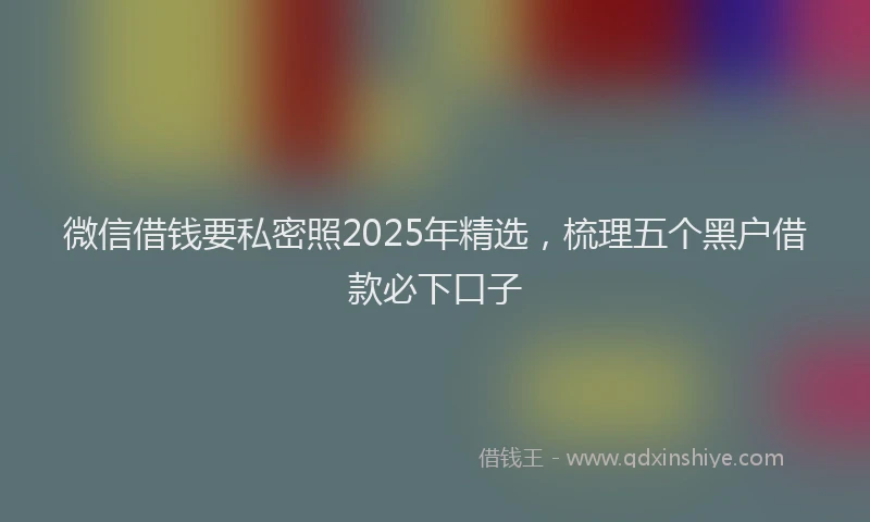 微信借钱要私密照2025年精选，梳理五个黑户借款必下口子