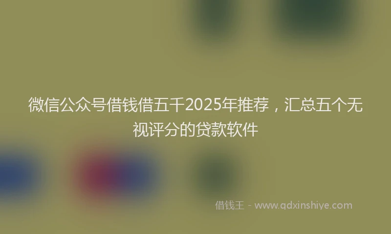 微信公众号借钱借五千2025年推荐，汇总五个无视评分的贷款软件