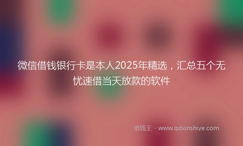 微信借钱银行卡是本人2025年精选，汇总五个无忧速借当天放款的软件