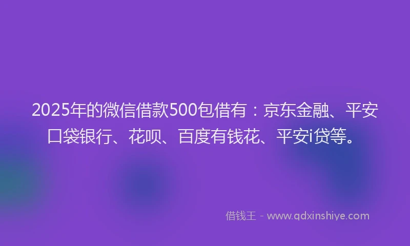 2025年的微信借款500包借有：京东金融、平安口袋银行、花呗、百度有钱花、平安i贷等。