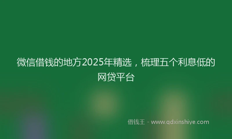 微信借钱的地方2025年精选，梳理五个利息低的网贷平台