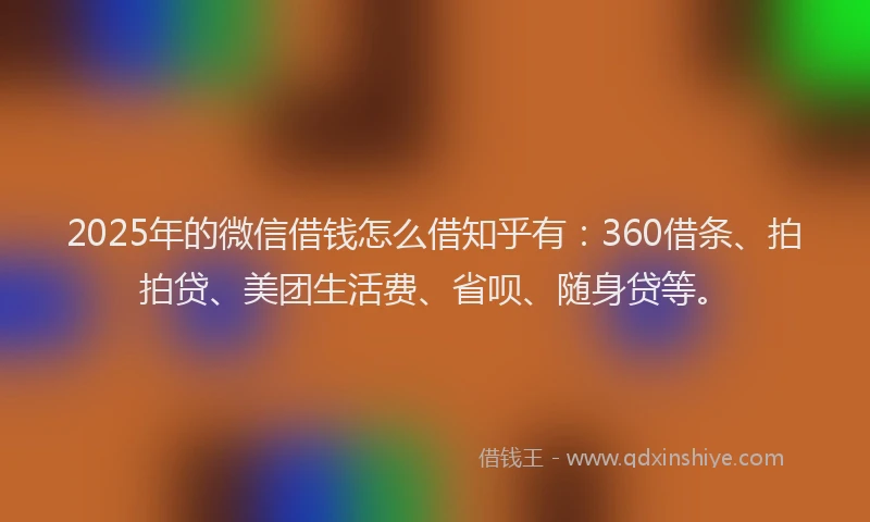 2025年的微信借钱怎么借知乎有：360借条、拍拍贷、美团生活费、省呗、随身贷等。