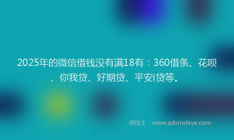 2025年的微信借钱没有满18有：360借条、花呗、你我贷、好期贷、平安i贷等。